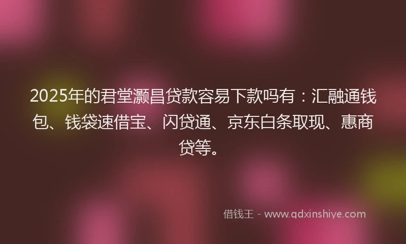 2025年的君堂灏昌贷款容易下款吗有：汇融通钱包、钱袋速借宝、闪贷通、京东白条取现、惠商贷等。
