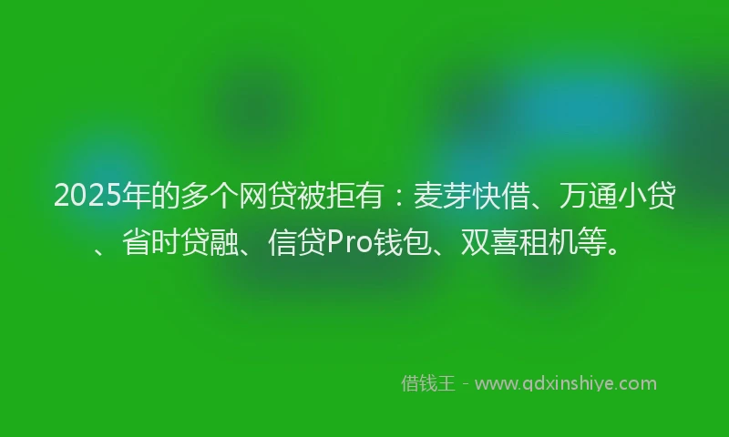 2025年的多个网贷被拒有：麦芽快借、万通小贷、省时贷融、信贷Pro钱包、双喜租机等。