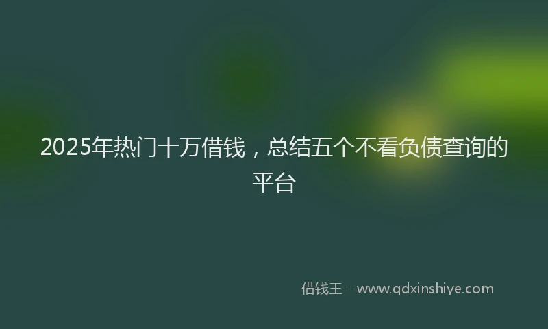 2025年热门十万借钱，总结五个不看负债查询的平台