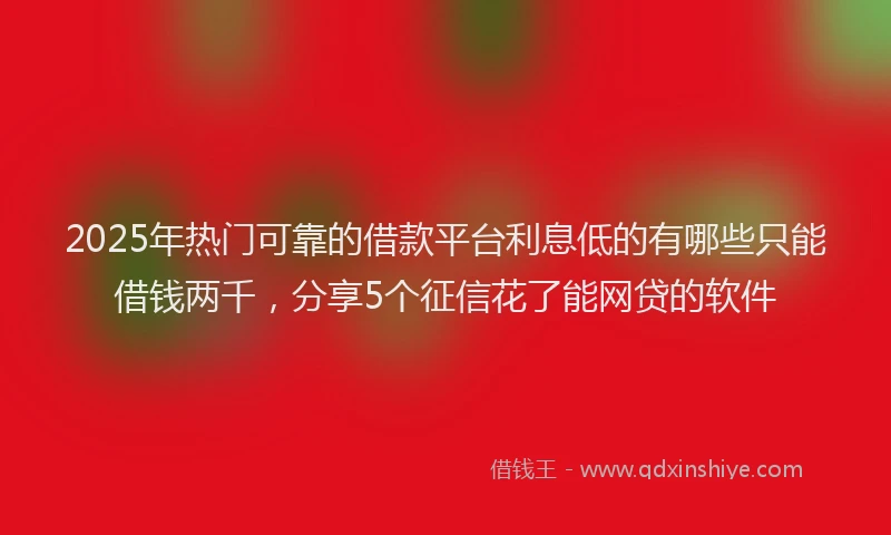 2025年热门可靠的借款平台利息低的有哪些只能借钱两千，分享5个征信花了能网贷的软件