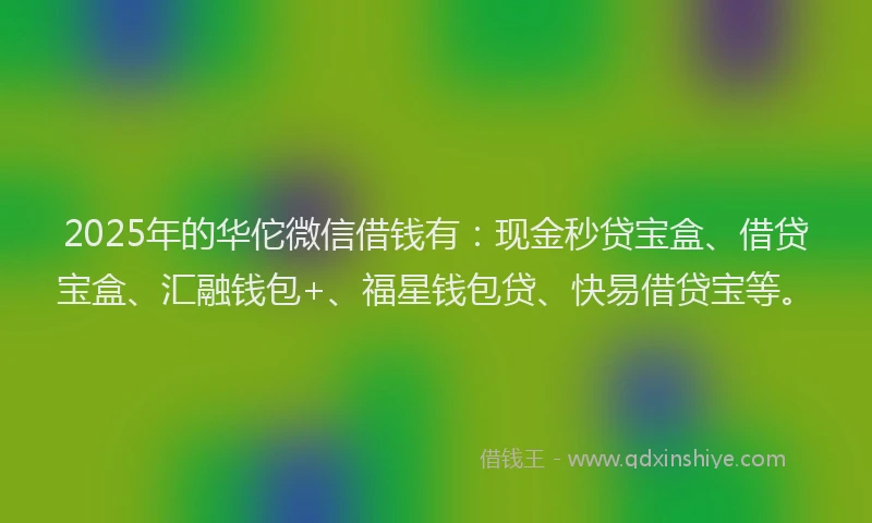 2025年的华佗微信借钱有：现金秒贷宝盒、借贷宝盒、汇融钱包+、福星钱包贷、快易借贷宝等。