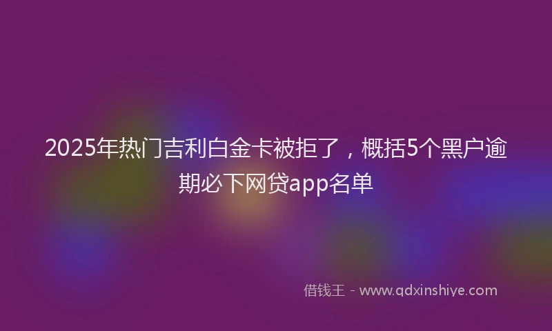 2025年热门吉利白金卡被拒了，概括5个黑户逾期必下网贷app名单