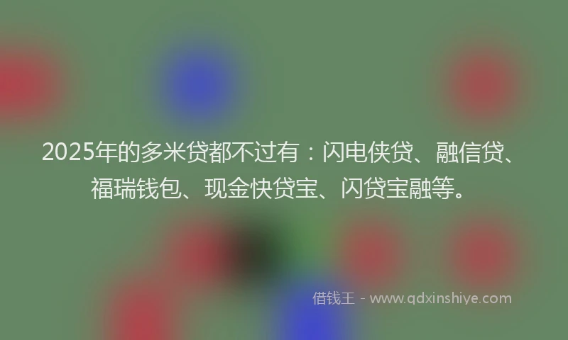 2025年的多米贷都不过有：闪电侠贷、融信贷、福瑞钱包、现金快贷宝、闪贷宝融等。
