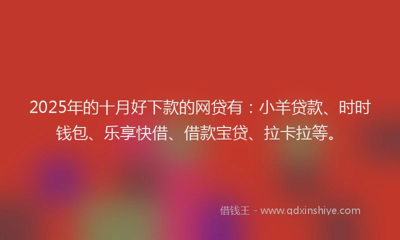 2025年的十月好下款的网贷有：小羊贷款、时时钱包、乐享快借、借款宝贷、拉卡拉等。