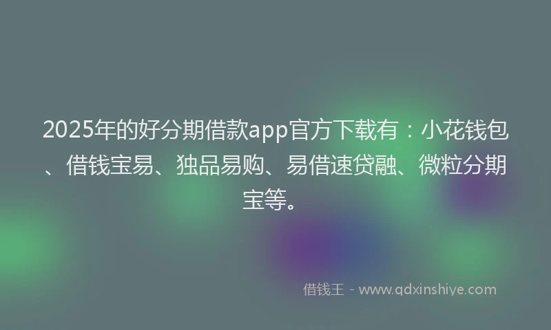 2025年的好分期借款app官方下载有：小花钱包、借钱宝易、独品易购、易借速贷融、微粒分期宝等。