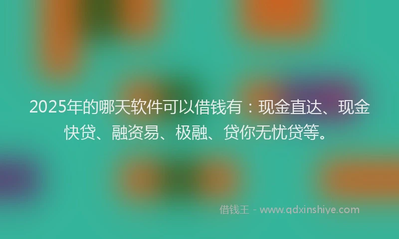 2025年的哪天软件可以借钱有：现金直达、现金快贷、融资易、极融、贷你无忧贷等。