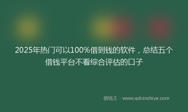 2025年热门可以100%借到钱的软件，总结五个借钱平台不看综合评估的口子