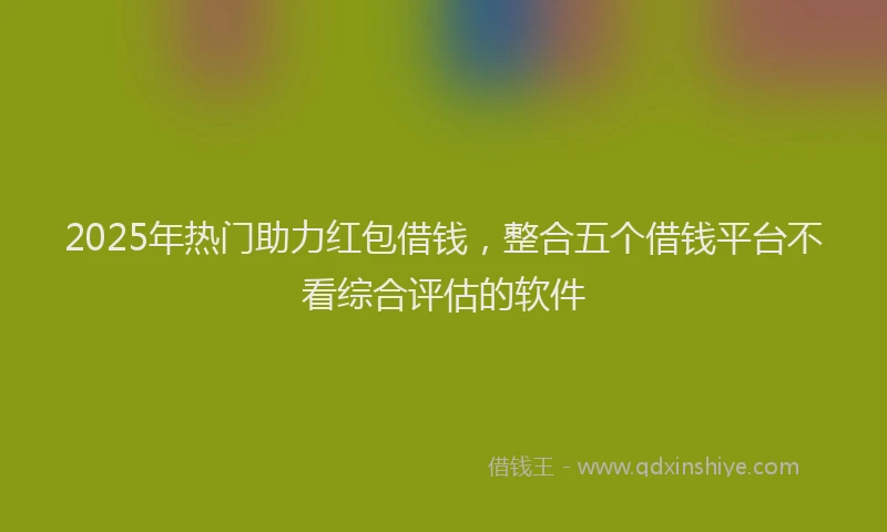 2025年热门助力红包借钱，整合五个借钱平台不看综合评估的软件
