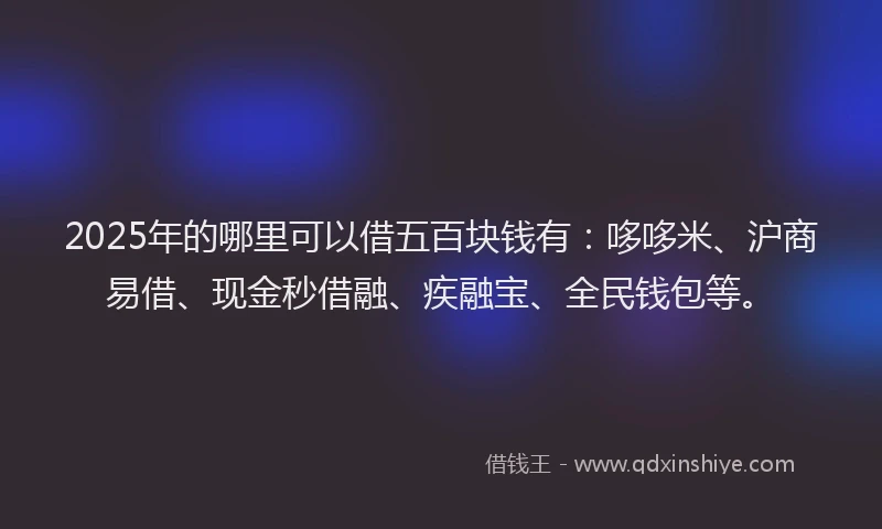 2025年的哪里可以借五百块钱有：哆哆米、沪商易借、现金秒借融、疾融宝、全民钱包等。