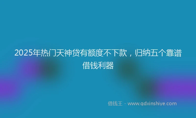 2025年热门天神贷有额度不下款，归纳五个靠谱借钱利器