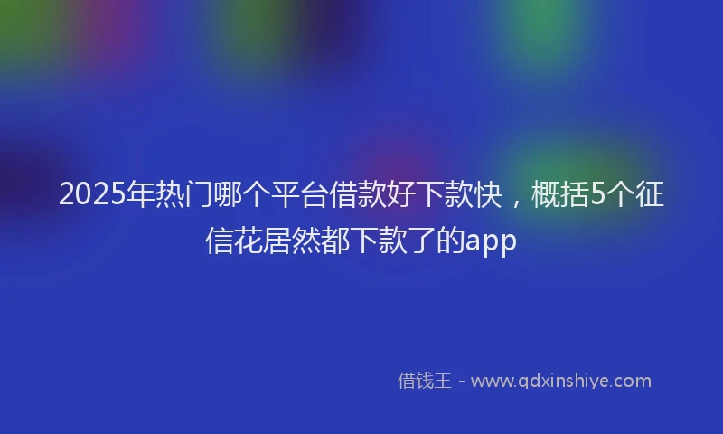 2025年热门哪个平台借款好下款快，概括5个征信花居然都下款了的app