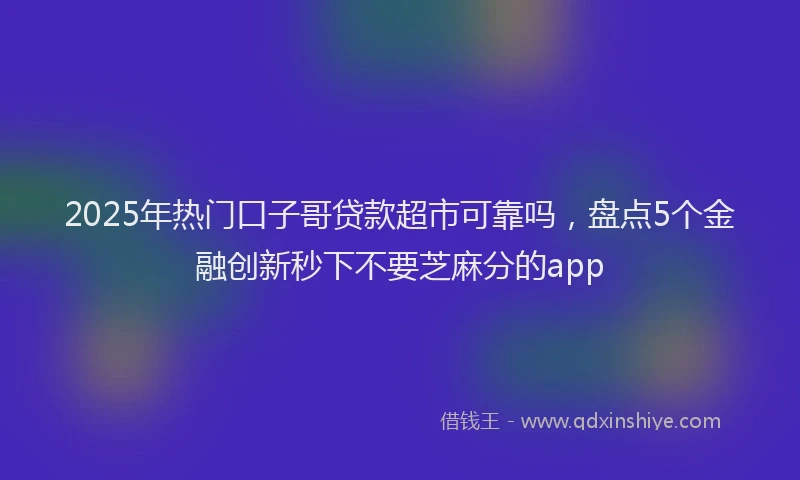 2025年热门口子哥贷款超市可靠吗，盘点5个金融创新秒下不要芝麻分的app
