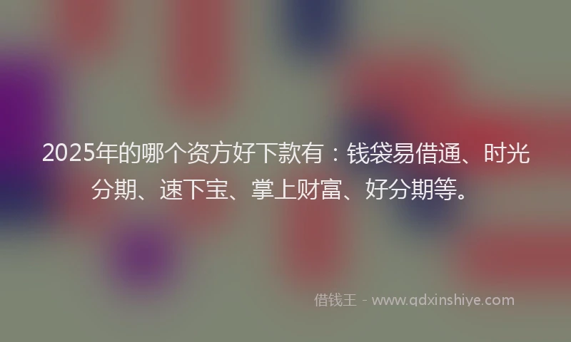 2025年的哪个资方好下款有：钱袋易借通、时光分期、速下宝、掌上财富、好分期等。