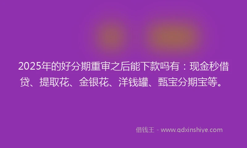 2025年的好分期重审之后能下款吗有：现金秒借贷、提取花、金银花、洋钱罐、甄宝分期宝等。