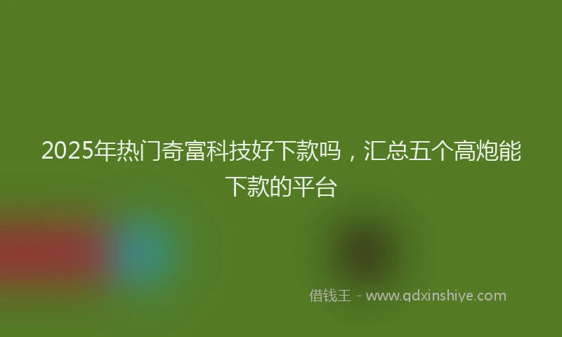 2025年热门奇富科技好下款吗，汇总五个高炮能下款的平台