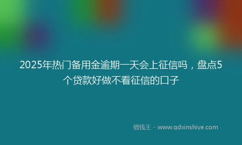 2025年热门备用金逾期一天会上征信吗，盘点5个贷款好做不看征信的口子