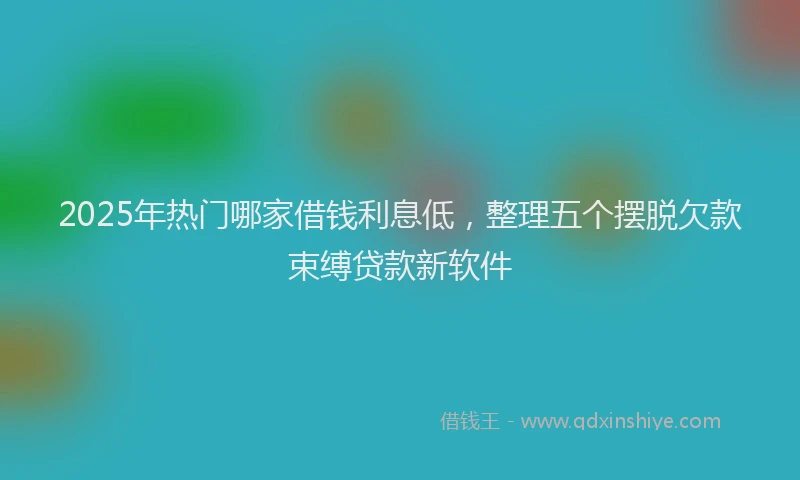 2025年热门哪家借钱利息低，整理五个摆脱欠款束缚贷款新软件