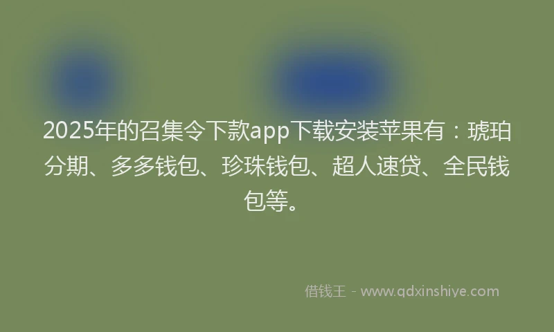 2025年的召集令下款app下载安装苹果有：琥珀分期、多多钱包、珍珠钱包、超人速贷、全民钱包等。