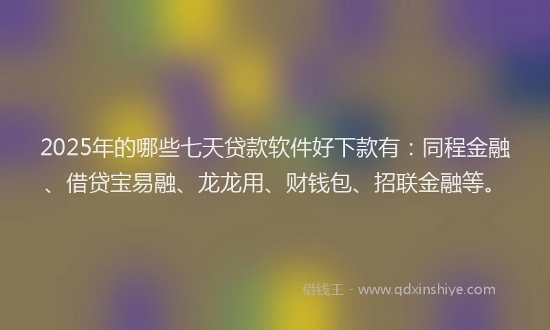 2025年的哪些七天贷款软件好下款有：同程金融、借贷宝易融、龙龙用、财钱包、招联金融等。