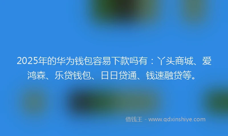 2025年的华为钱包容易下款吗有：丫头商城、爱鸿森、乐贷钱包、日日贷通、钱速融贷等。