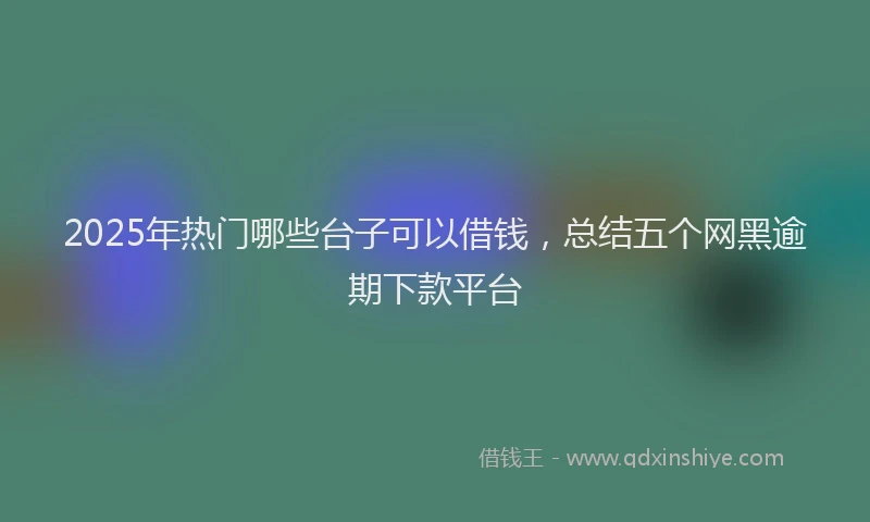 2025年热门哪些台子可以借钱，总结五个网黑逾期下款平台