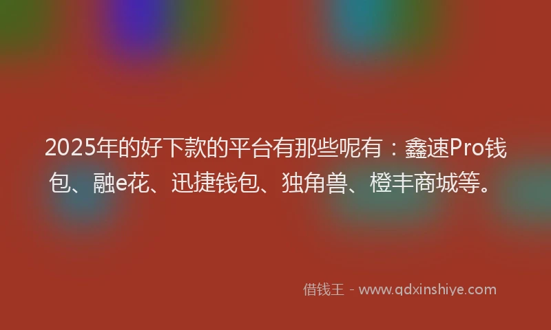 2025年的好下款的平台有那些呢有：鑫速Pro钱包、融e花、迅捷钱包、独角兽、橙丰商城等。