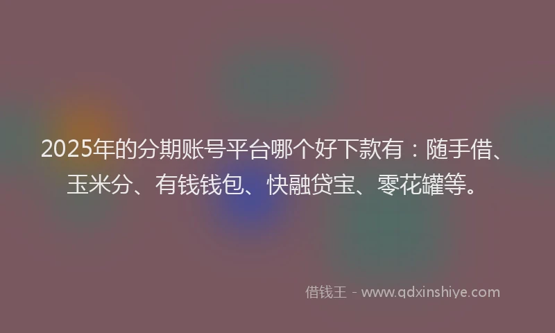 2025年的分期账号平台哪个好下款有：随手借、玉米分、有钱钱包、快融贷宝、零花罐等。