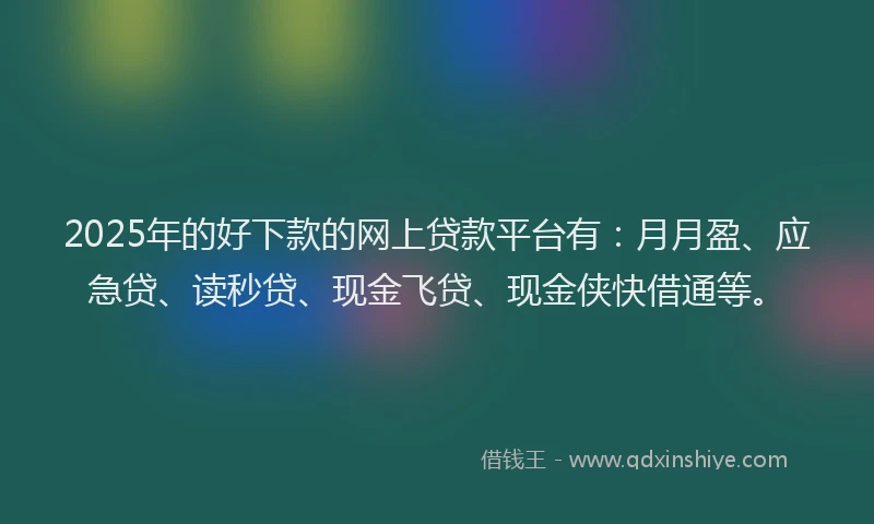2025年的好下款的网上贷款平台有：月月盈、应急贷、读秒贷、现金飞贷、现金侠快借通等。