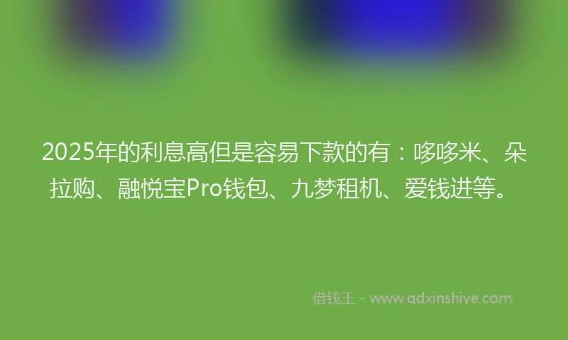 2025年的利息高但是容易下款的有：哆哆米、朵拉购、融悦宝Pro钱包、九梦租机、爱钱进等。