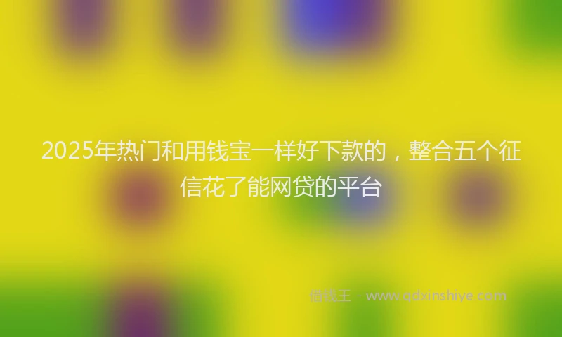 2025年热门和用钱宝一样好下款的，整合五个征信花了能网贷的平台