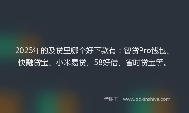 2025年的及贷里哪个好下款有：智贷Pro钱包、快融贷宝、小米易贷、58好借、省时贷宝等。