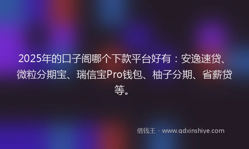 2025年的口子阁哪个下款平台好有：安逸速贷、微粒分期宝、瑞信宝Pro钱包、柚子分期、省薪贷等。