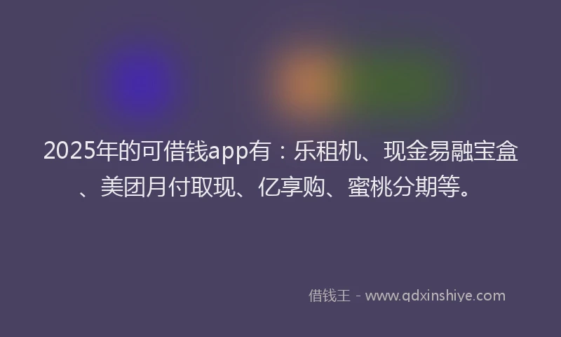 2025年的可借钱app有：乐租机、现金易融宝盒、美团月付取现、亿享购、蜜桃分期等。