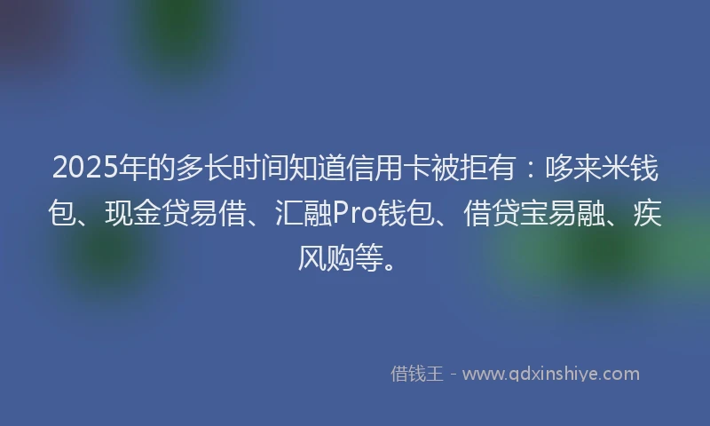 2025年的多长时间知道信用卡被拒有：哆来米钱包、现金贷易借、汇融Pro钱包、借贷宝易融、疾风购等。