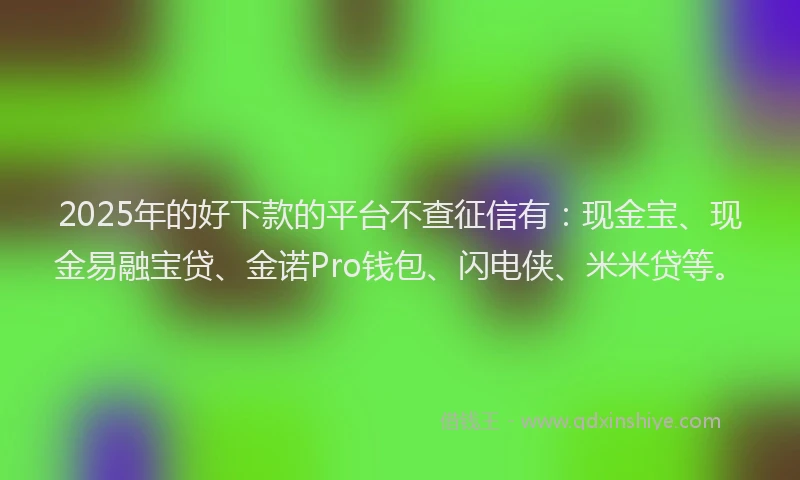 2025年的好下款的平台不查征信有：现金宝、现金易融宝贷、金诺Pro钱包、闪电侠、米米贷等。