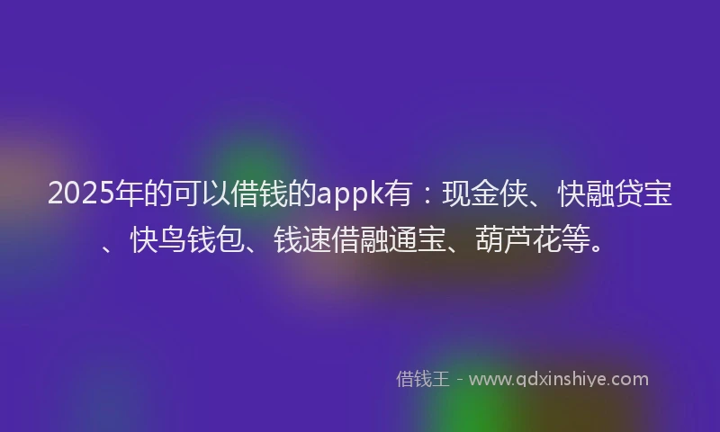 2025年的可以借钱的appk有：现金侠、快融贷宝、快鸟钱包、钱速借融通宝、葫芦花等。