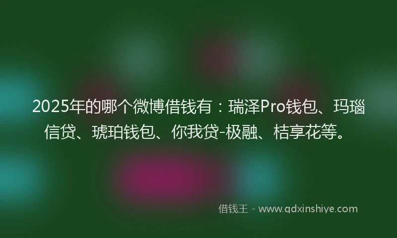 2025年的哪个微博借钱有：瑞泽Pro钱包、玛瑙信贷、琥珀钱包、你我贷-极融、桔享花等。