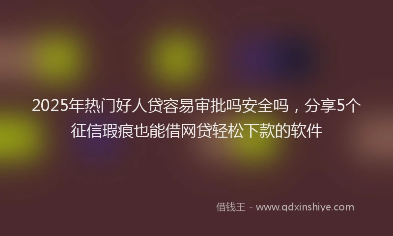2025年热门好人贷容易审批吗安全吗，分享5个征信瑕疵也能借网贷轻松下款的软件