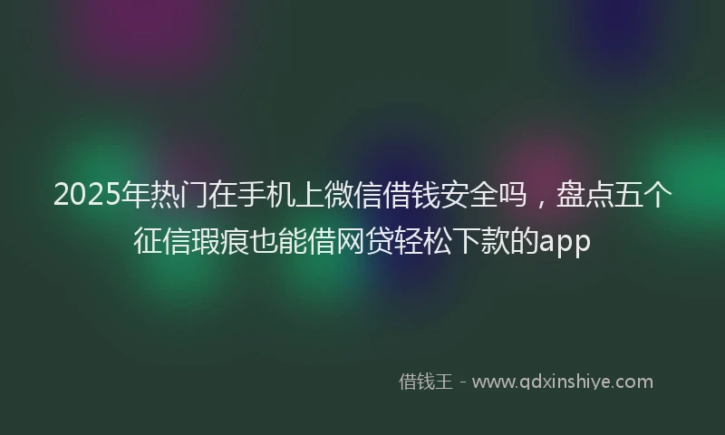 2025年热门在手机上微信借钱安全吗，盘点五个征信瑕疵也能借网贷轻松下款的app