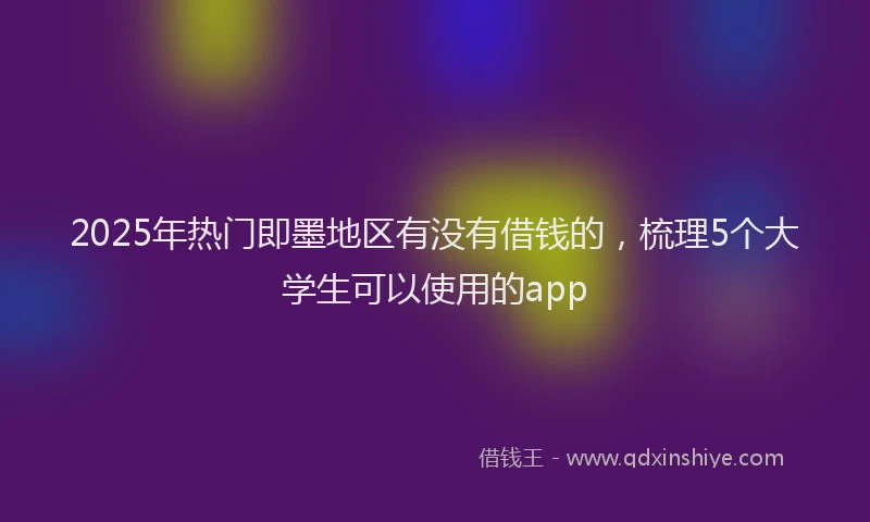 2025年热门即墨地区有没有借钱的，梳理5个大学生可以使用的app
