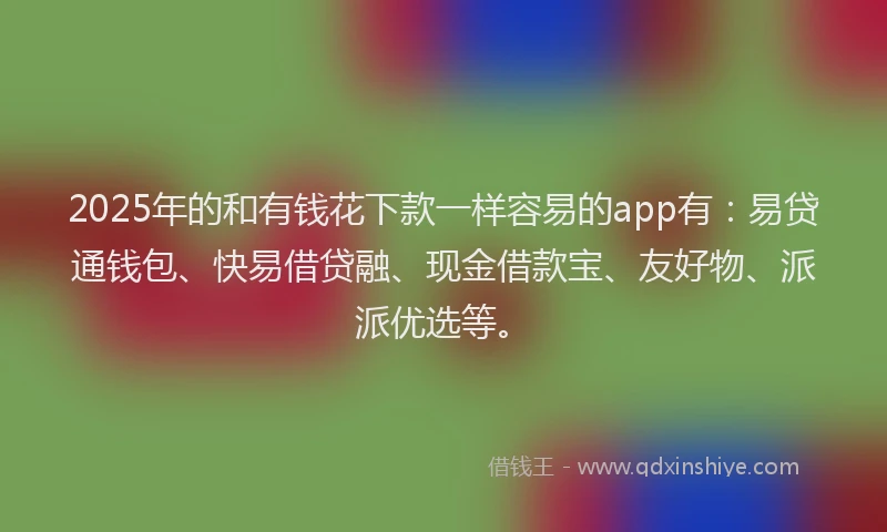 2025年的和有钱花下款一样容易的app有：易贷通钱包、快易借贷融、现金借款宝、友好物、派派优选等。