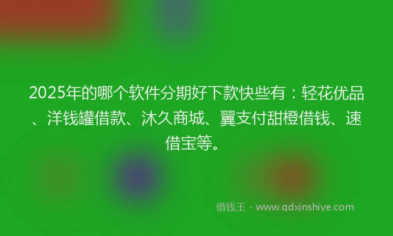 2025年的哪个软件分期好下款快些有：轻花优品、洋钱罐借款、沐久商城、翼支付甜橙借钱、速借宝等。