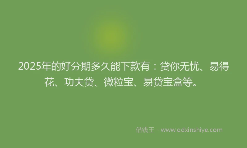 2025年的好分期多久能下款有：贷你无忧、易得花、功夫贷、微粒宝、易贷宝盒等。