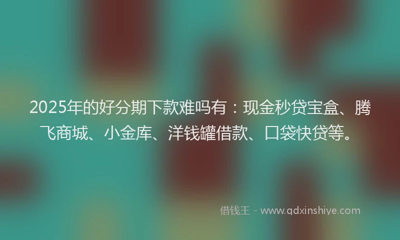 2025年的好分期下款难吗有：现金秒贷宝盒、腾飞商城、小金库、洋钱罐借款、口袋快贷等。