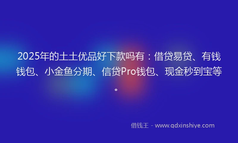 2025年的土土优品好下款吗有：借贷易贷、有钱钱包、小金鱼分期、信贷Pro钱包、现金秒到宝等。