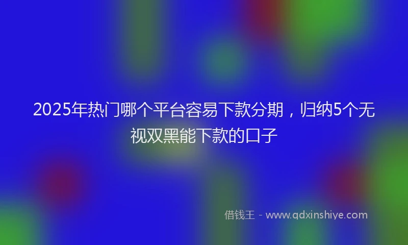 2025年热门哪个平台容易下款分期，归纳5个无视双黑能下款的口子