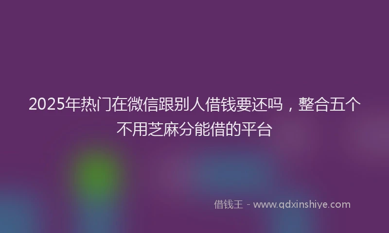 2025年热门在微信跟别人借钱要还吗，整合五个不用芝麻分能借的平台