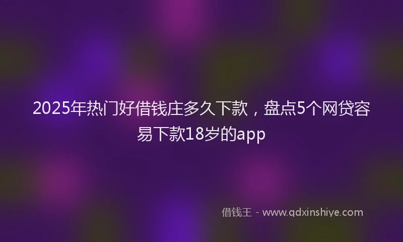 2025年热门好借钱庄多久下款，盘点5个网贷容易下款18岁的app