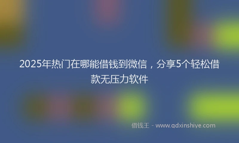2025年热门在哪能借钱到微信，分享5个轻松借款无压力软件