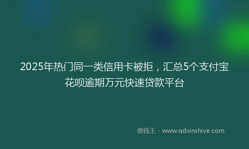 2025年热门同一类信用卡被拒，汇总5个支付宝花呗逾期万元快速贷款平台